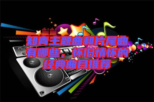 知青主題曲和片尾曲有哪些，懷舊情懷的經(jīng)典曲目推薦