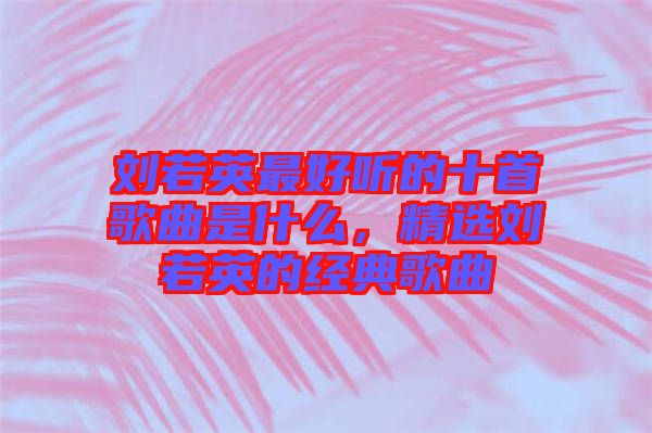 劉若英最好聽的十首歌曲是什么，精選劉若英的經(jīng)典歌曲