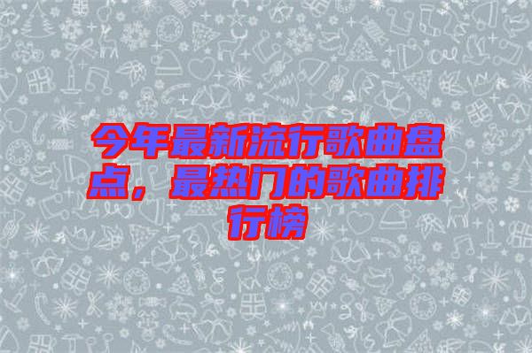 今年最新流行歌曲盤點，最熱門的歌曲排行榜