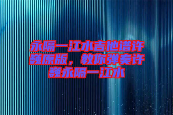 永隔一江水吉他譜許巍原版，教你彈奏許巍永隔一江水