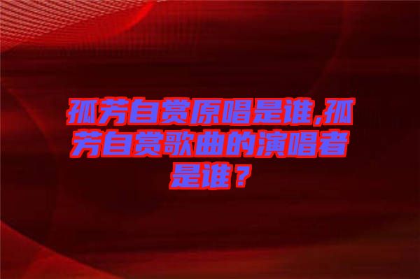 孤芳自賞原唱是誰,孤芳自賞歌曲的演唱者是誰？