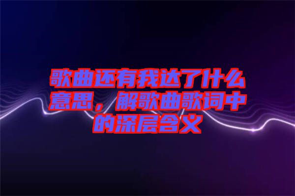 歌曲還有我達了什么意思，解歌曲歌詞中的深層含義