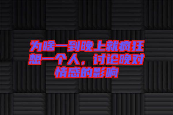 為啥一到晚上就瘋狂想一個(gè)人，討論晚對情感的影響