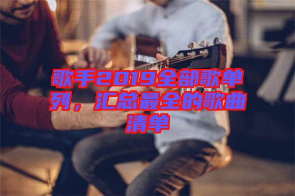 歌手2019全部歌單列，匯總最全的歌曲清單