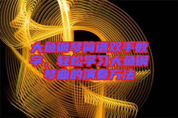 大魚鋼琴簡譜雙手?jǐn)?shù)字，輕松學(xué)習(xí)大魚鋼琴曲的演奏方法