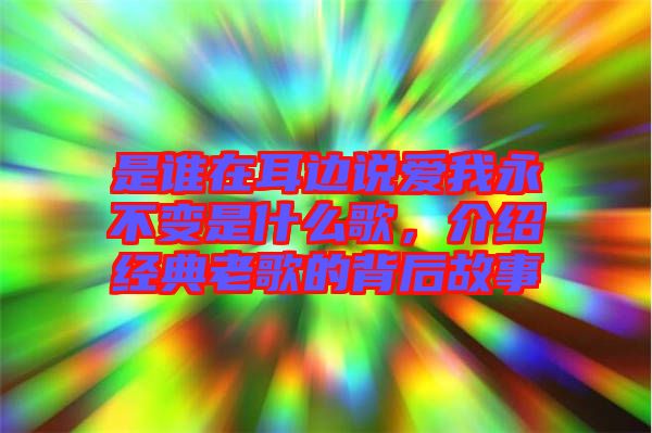 是誰在耳邊說愛我永不變是什么歌，介紹經(jīng)典老歌的背后故事