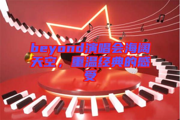 beyond演唱會海闊天空，重溫經(jīng)典的感受