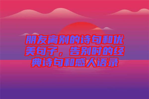 朋友離別的詩句和優(yōu)美句子，告別時的經(jīng)典詩句和感人語錄