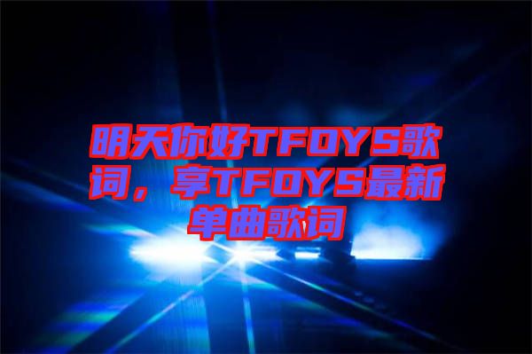 明天你好TFOYS歌詞，享TFOYS最新單曲歌詞