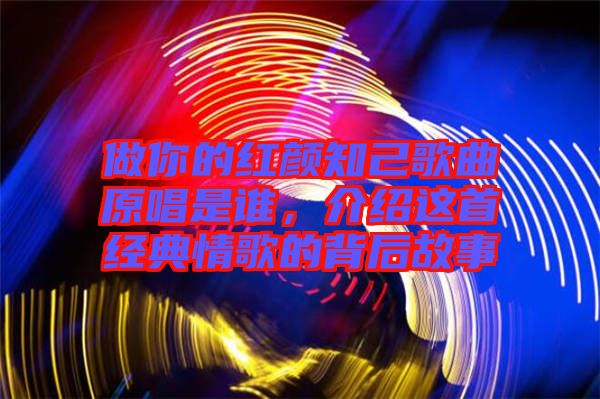 做你的紅顏知己歌曲原唱是誰(shuí)，介紹這首經(jīng)典情歌的背后故事