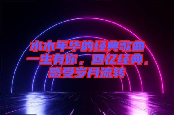 水木年華的經(jīng)典歌曲一生有你，回憶經(jīng)典，感受歲月流轉(zhuǎn)