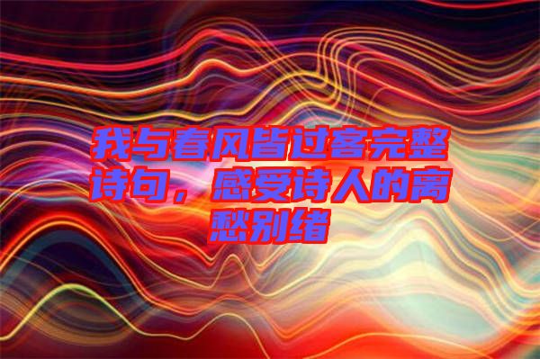 我與春風皆過客完整詩句，感受詩人的離愁別緒