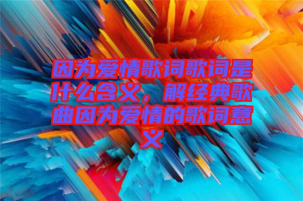 因?yàn)閻矍楦柙~歌詞是什么含義，解經(jīng)典歌曲因?yàn)閻矍榈母柙~意義