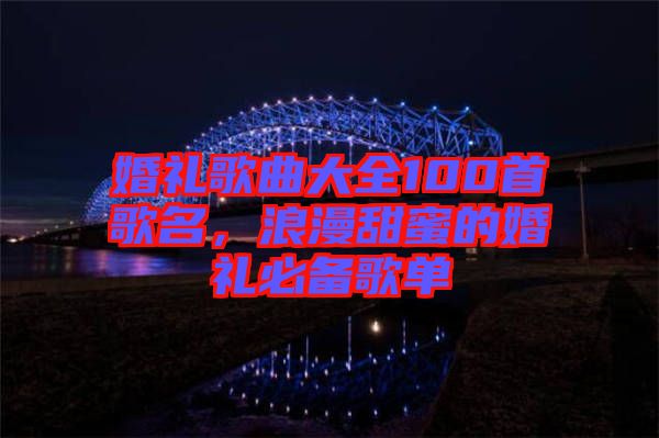 婚禮歌曲大全100首歌名，浪漫甜蜜的婚禮必備歌單