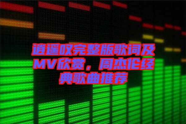 逍遙嘆完整版歌詞及MV欣賞，周杰倫經(jīng)典歌曲推薦