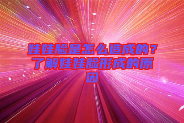 娃娃臉是怎么造成的？了解娃娃臉形成的原因