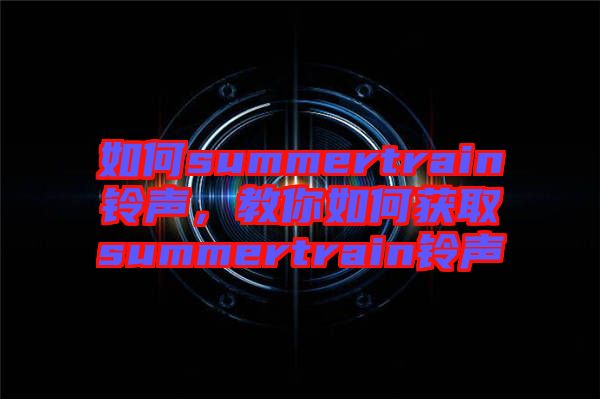 如何summertrain鈴聲，教你如何獲取summertrain鈴聲