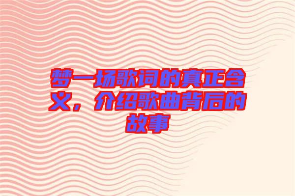 夢(mèng)一場(chǎng)歌詞的真正含義，介紹歌曲背后的故事