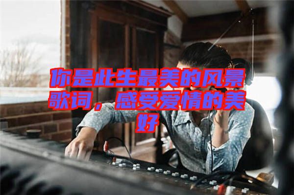 你是此生最美的風(fēng)景歌詞，感受愛情的美好