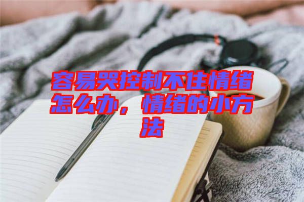 容易哭控制不住情緒怎么辦，情緒的小方法