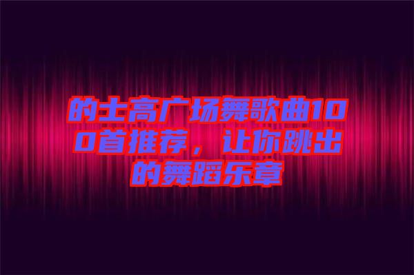 的士高廣場舞歌曲100首推薦，讓你跳出的舞蹈樂章