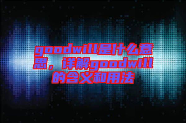 goodwill是什么意思，詳解goodwill的含義和用法