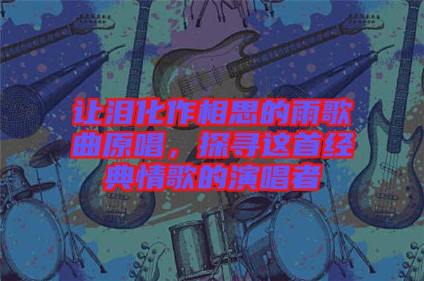 讓淚化作相思的雨歌曲原唱，探尋這首經(jīng)典情歌的演唱者