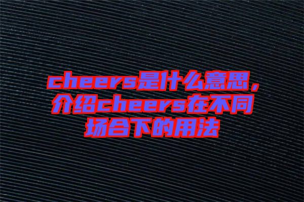 cheers是什么意思，介紹cheers在不同場合下的用法