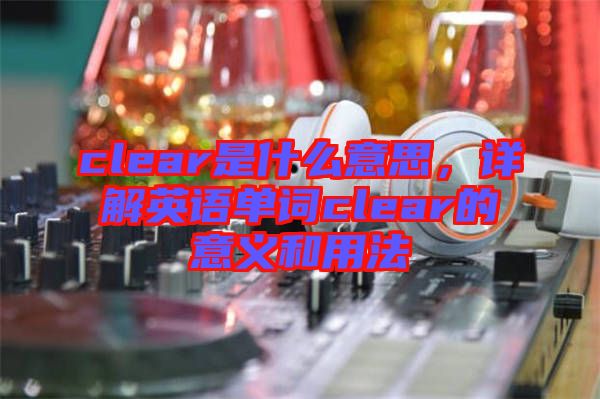 clear是什么意思，詳解英語單詞clear的意義和用法