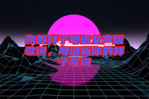 你的樣子粵語女聲版歌詞，粵語版你的樣子歌詞