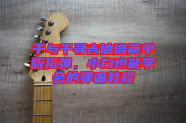 千與千尋吉他譜簡單版指彈，小白也能學會的彈唱教程