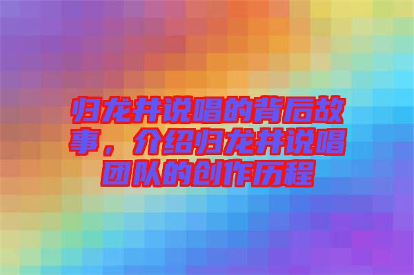 歸龍井說唱的背后故事，介紹歸龍井說唱團隊的創(chuàng)作歷程