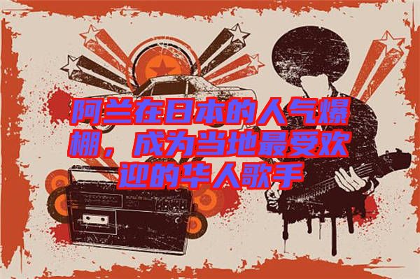 阿蘭在日本的人氣爆棚，成為當(dāng)?shù)刈钍軞g迎的華人歌手