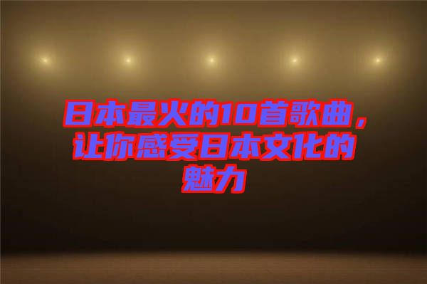 日本最火的10首歌曲，讓你感受日本文化的魅力