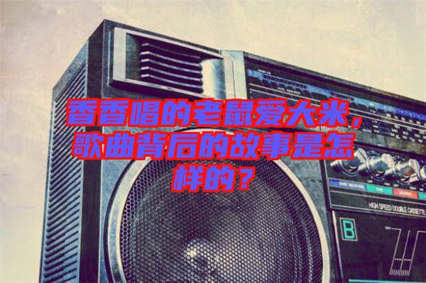 香香唱的老鼠愛大米，歌曲背后的故事是怎樣的？