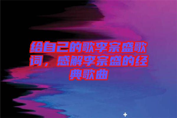 給自己的歌李宗盛歌詞，感解李宗盛的經(jīng)典歌曲