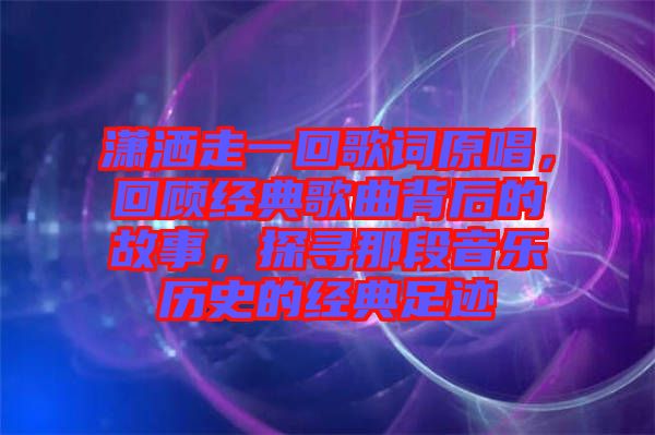 瀟灑走一回歌詞原唱，回顧經(jīng)典歌曲背后的故事，探尋那段音樂歷史的經(jīng)典足跡