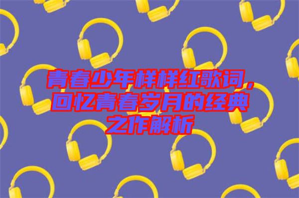 青春少年樣樣紅歌詞，回憶青春歲月的經典之作解析