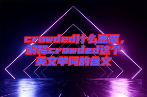 crowded什么意思，解釋crowded這個(gè)英文單詞的含義