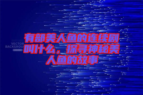 有部美人魚的連續(xù)劇叫什么，探尋神秘美人魚的故事