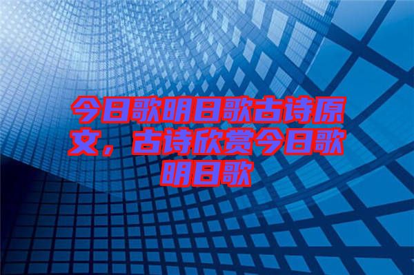 今日歌明日歌古詩原文，古詩欣賞今日歌明日歌