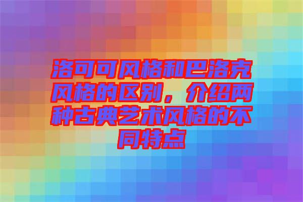 洛可可風格和巴洛克風格的區(qū)別，介紹兩種古典藝術風格的不同特點