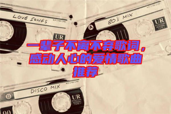 一輩子不離不棄歌詞，感動(dòng)人心的愛(ài)情歌曲推薦