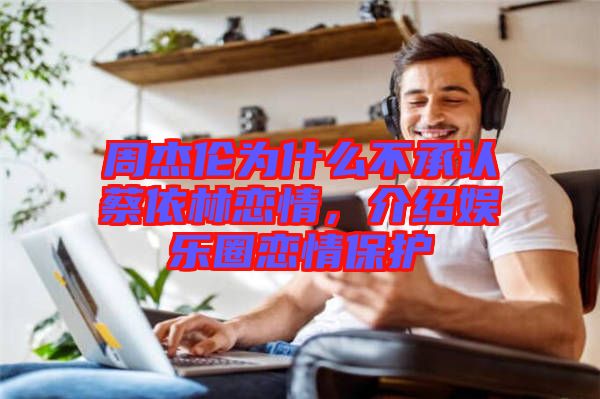 周杰倫為什么不承認(rèn)蔡依林戀情，介紹娛樂圈戀情保護(hù)