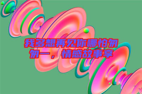 我多想再見你哪怕匆匆一，情感故事享