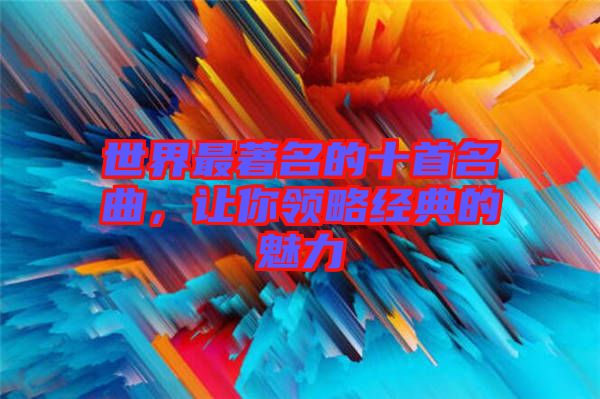 世界最著名的十首名曲，讓你領(lǐng)略經(jīng)典的魅力