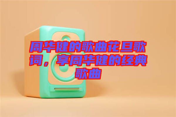 周華健的歌曲花旦歌詞，享周華健的經(jīng)典歌曲