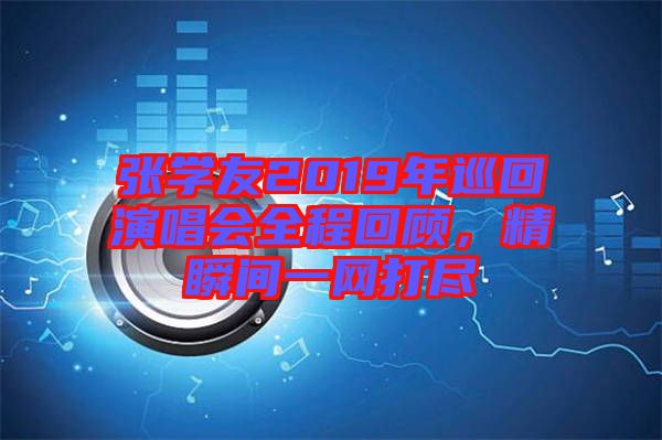 張學友2019年巡回演唱會全程回顧，精瞬間一網(wǎng)打盡