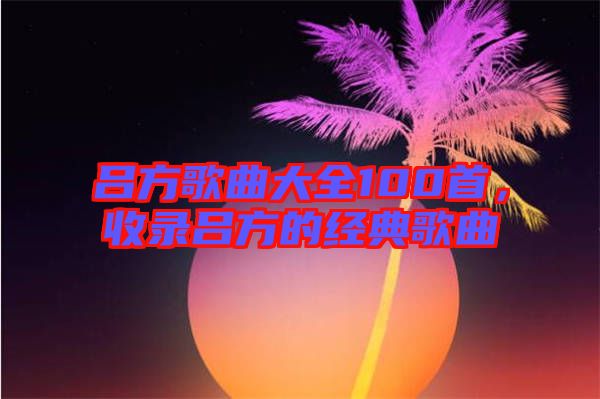 呂方歌曲大全100首，收錄呂方的經(jīng)典歌曲