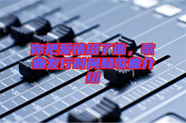 你把愛情給了誰，歌曲發(fā)行時間和歌曲介紹